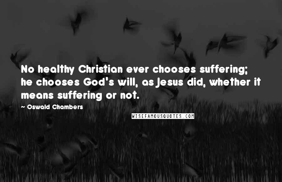 Oswald Chambers Quotes: No healthy Christian ever chooses suffering; he chooses God's will, as Jesus did, whether it means suffering or not.
