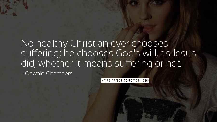 Oswald Chambers Quotes: No healthy Christian ever chooses suffering; he chooses God's will, as Jesus did, whether it means suffering or not.
