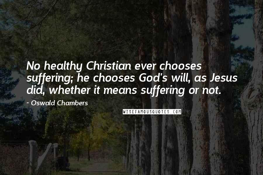 Oswald Chambers Quotes: No healthy Christian ever chooses suffering; he chooses God's will, as Jesus did, whether it means suffering or not.