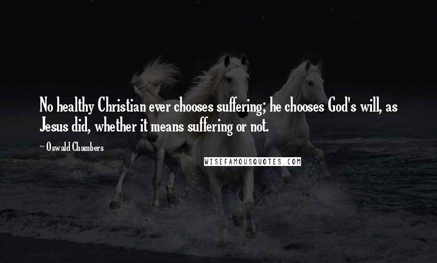 Oswald Chambers Quotes: No healthy Christian ever chooses suffering; he chooses God's will, as Jesus did, whether it means suffering or not.