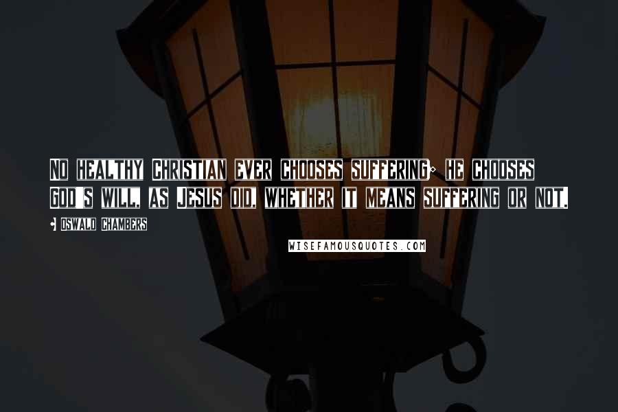 Oswald Chambers Quotes: No healthy Christian ever chooses suffering; he chooses God's will, as Jesus did, whether it means suffering or not.