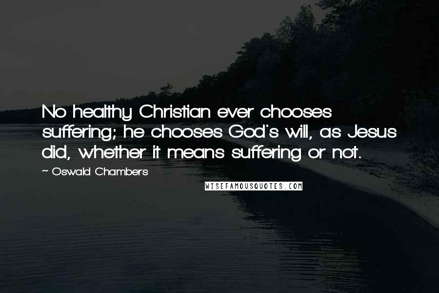 Oswald Chambers Quotes: No healthy Christian ever chooses suffering; he chooses God's will, as Jesus did, whether it means suffering or not.