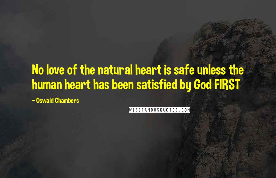 Oswald Chambers Quotes: No love of the natural heart is safe unless the human heart has been satisfied by God FIRST