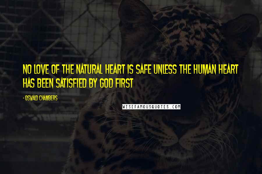 Oswald Chambers Quotes: No love of the natural heart is safe unless the human heart has been satisfied by God FIRST