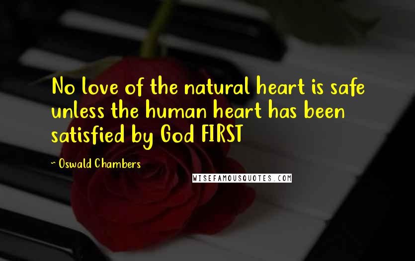 Oswald Chambers Quotes: No love of the natural heart is safe unless the human heart has been satisfied by God FIRST