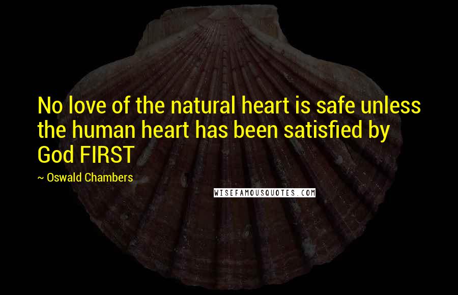 Oswald Chambers Quotes: No love of the natural heart is safe unless the human heart has been satisfied by God FIRST