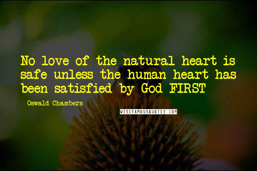 Oswald Chambers Quotes: No love of the natural heart is safe unless the human heart has been satisfied by God FIRST