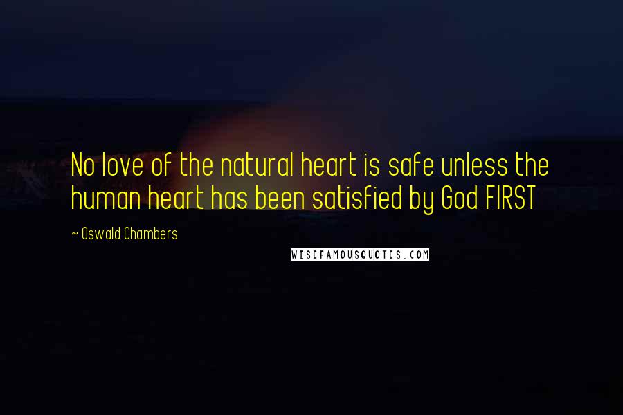 Oswald Chambers Quotes: No love of the natural heart is safe unless the human heart has been satisfied by God FIRST