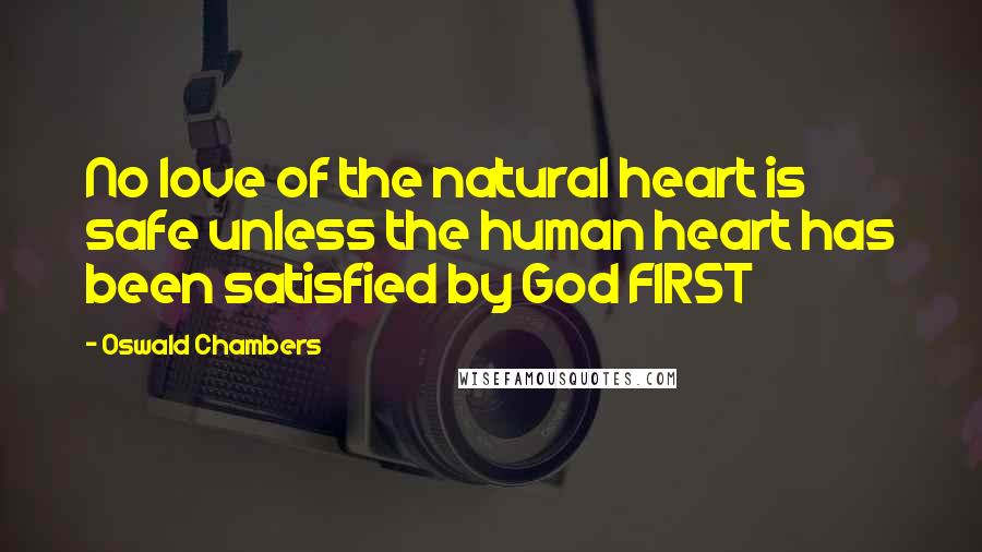 Oswald Chambers Quotes: No love of the natural heart is safe unless the human heart has been satisfied by God FIRST