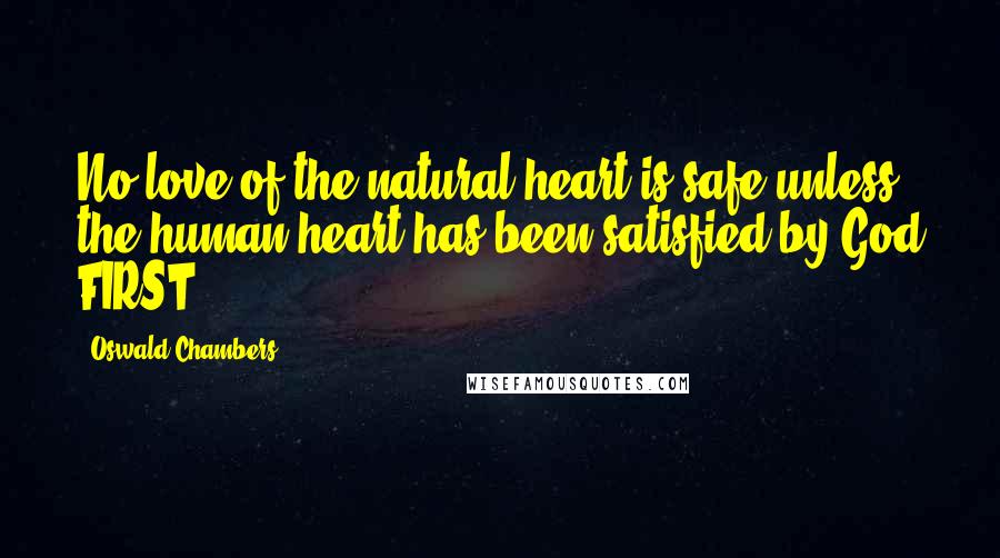 Oswald Chambers Quotes: No love of the natural heart is safe unless the human heart has been satisfied by God FIRST