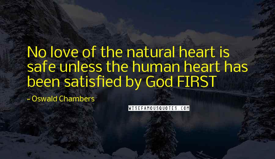 Oswald Chambers Quotes: No love of the natural heart is safe unless the human heart has been satisfied by God FIRST