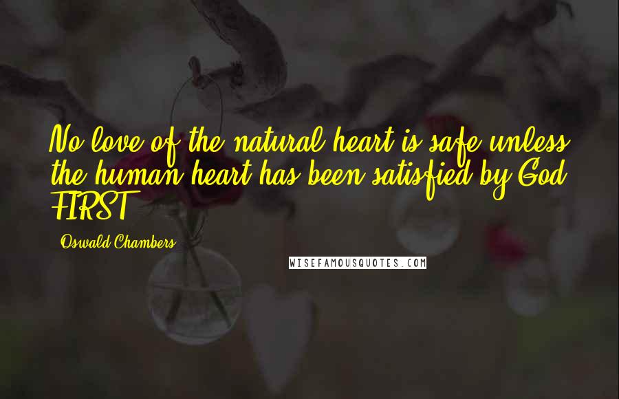 Oswald Chambers Quotes: No love of the natural heart is safe unless the human heart has been satisfied by God FIRST