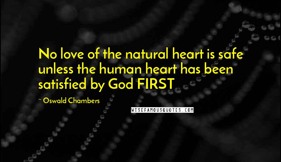Oswald Chambers Quotes: No love of the natural heart is safe unless the human heart has been satisfied by God FIRST