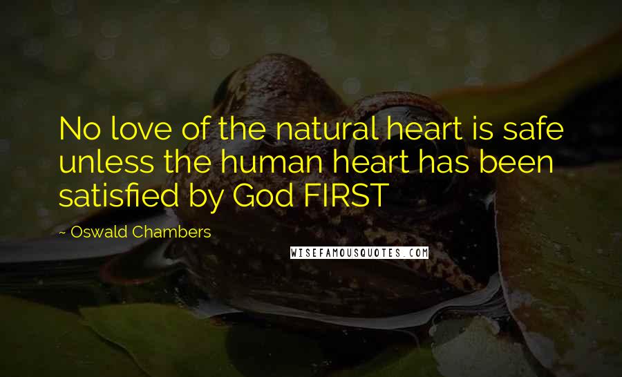 Oswald Chambers Quotes: No love of the natural heart is safe unless the human heart has been satisfied by God FIRST