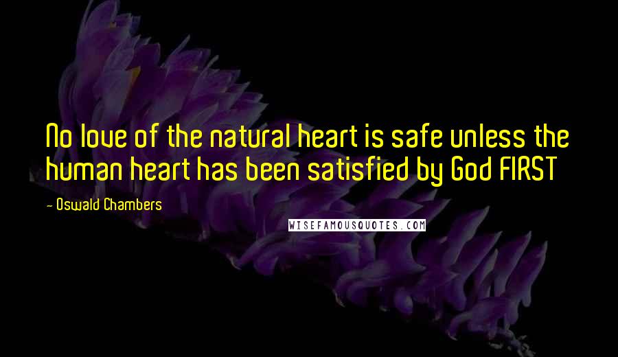 Oswald Chambers Quotes: No love of the natural heart is safe unless the human heart has been satisfied by God FIRST