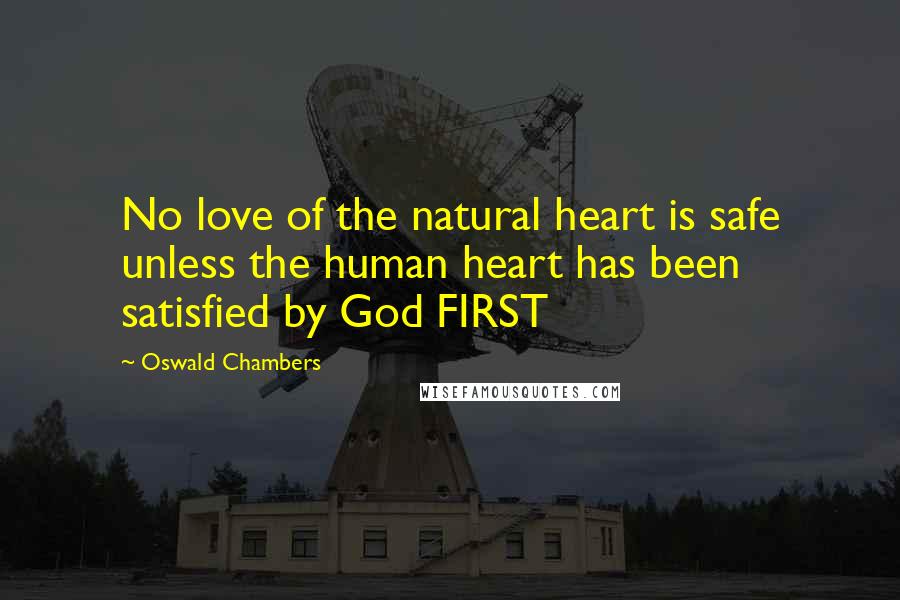 Oswald Chambers Quotes: No love of the natural heart is safe unless the human heart has been satisfied by God FIRST