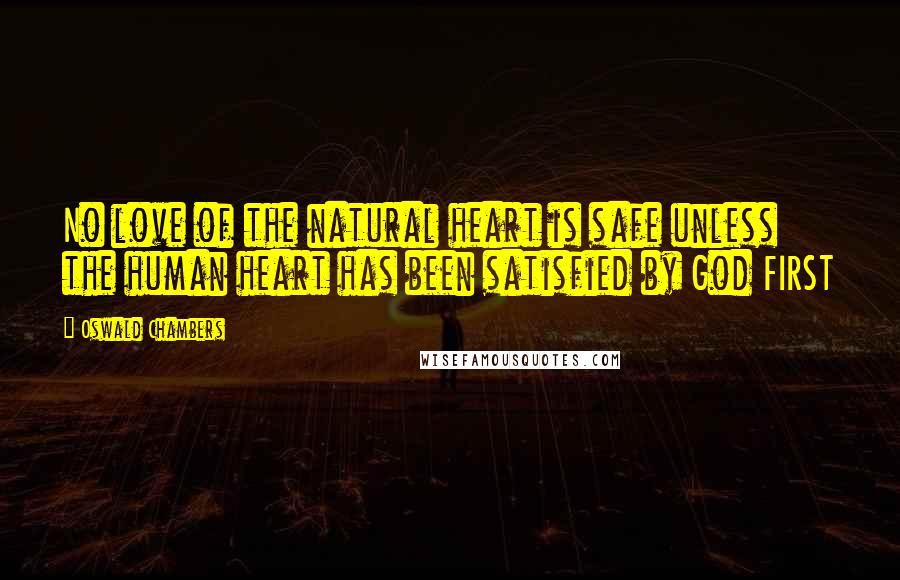 Oswald Chambers Quotes: No love of the natural heart is safe unless the human heart has been satisfied by God FIRST