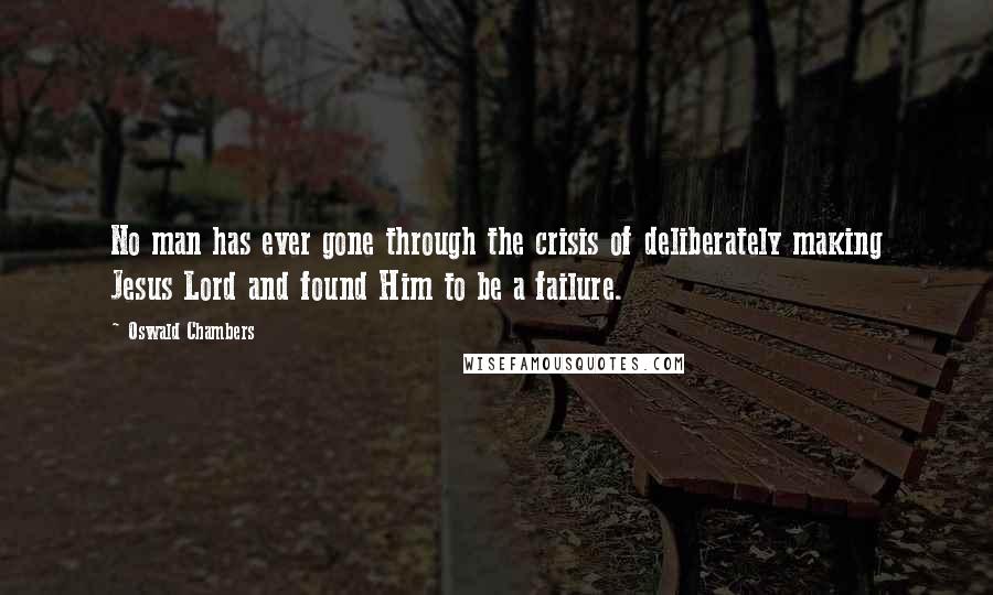 Oswald Chambers Quotes: No man has ever gone through the crisis of deliberately making Jesus Lord and found Him to be a failure.