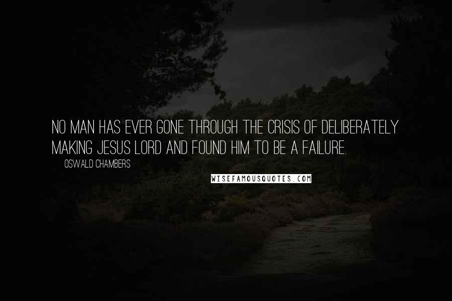 Oswald Chambers Quotes: No man has ever gone through the crisis of deliberately making Jesus Lord and found Him to be a failure.