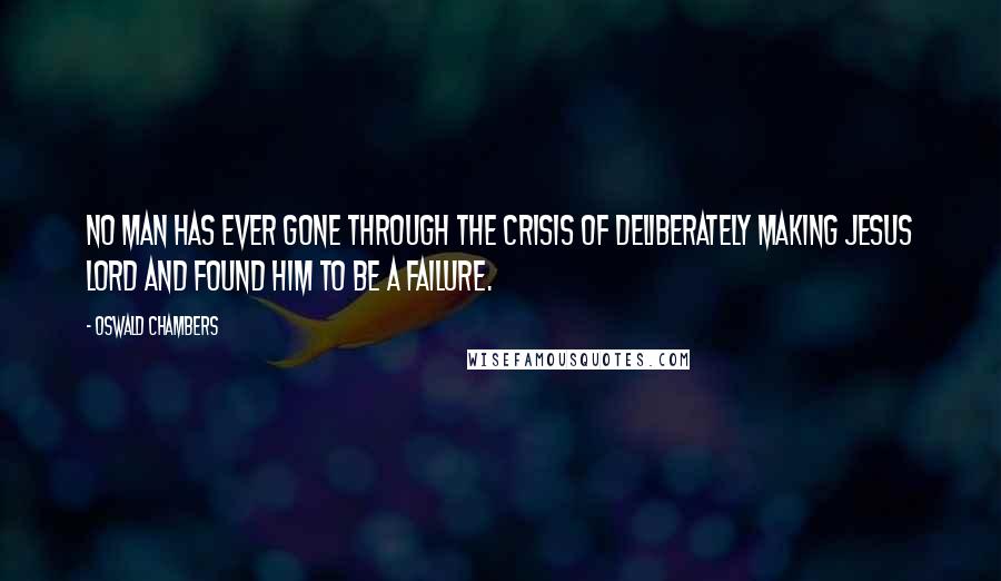 Oswald Chambers Quotes: No man has ever gone through the crisis of deliberately making Jesus Lord and found Him to be a failure.