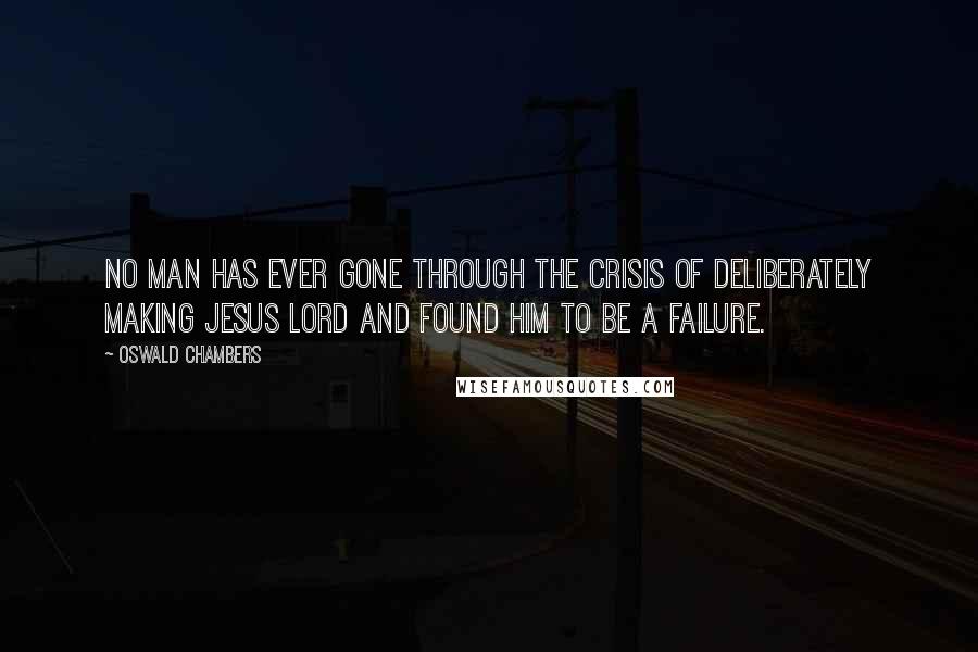 Oswald Chambers Quotes: No man has ever gone through the crisis of deliberately making Jesus Lord and found Him to be a failure.
