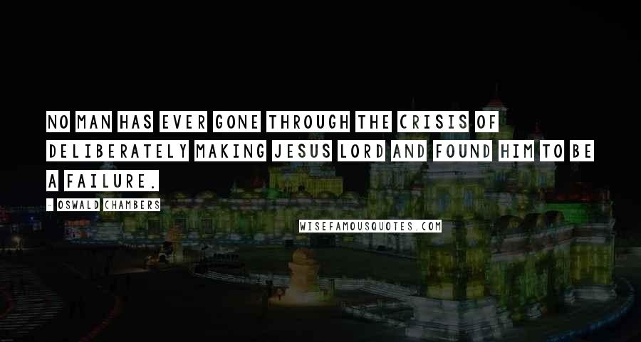 Oswald Chambers Quotes: No man has ever gone through the crisis of deliberately making Jesus Lord and found Him to be a failure.