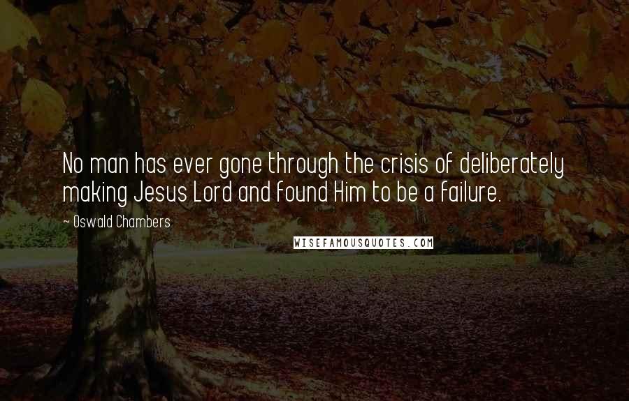 Oswald Chambers Quotes: No man has ever gone through the crisis of deliberately making Jesus Lord and found Him to be a failure.