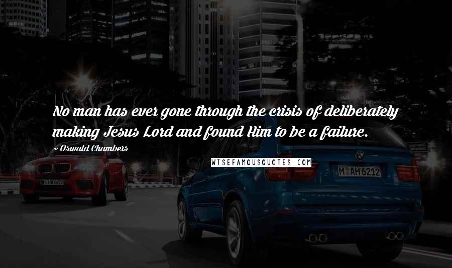 Oswald Chambers Quotes: No man has ever gone through the crisis of deliberately making Jesus Lord and found Him to be a failure.