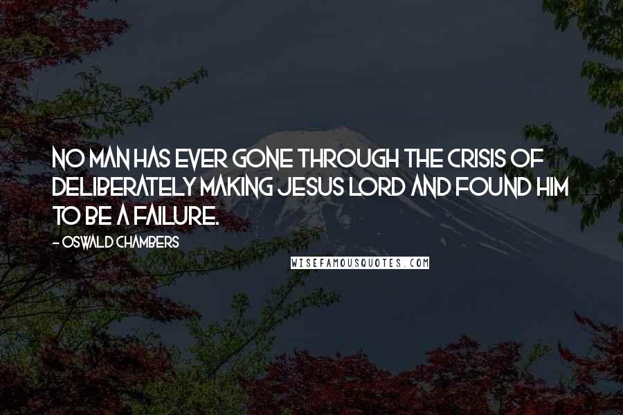 Oswald Chambers Quotes: No man has ever gone through the crisis of deliberately making Jesus Lord and found Him to be a failure.