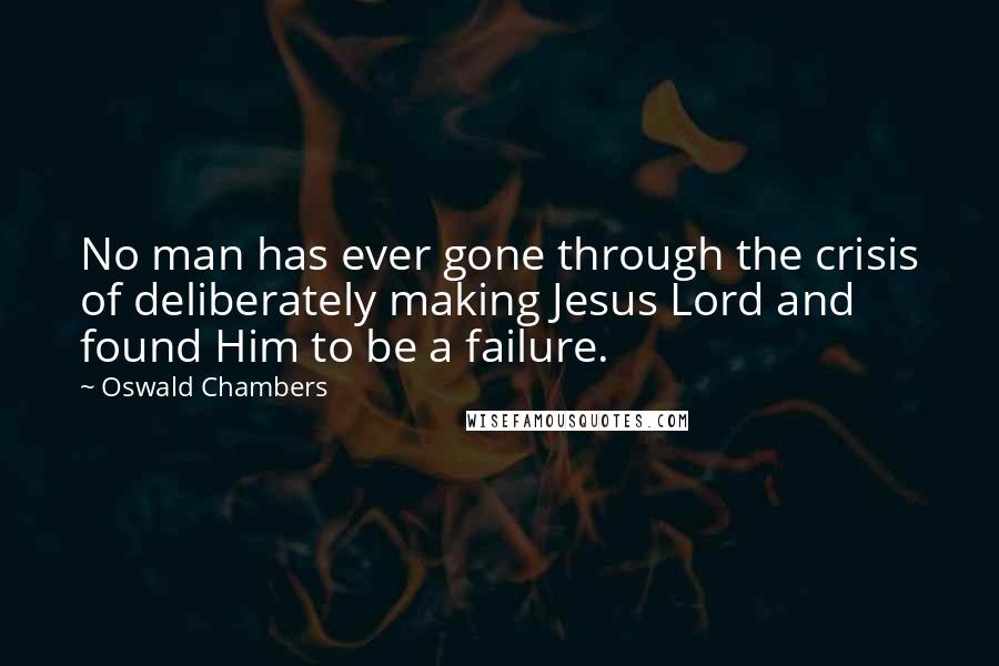 Oswald Chambers Quotes: No man has ever gone through the crisis of deliberately making Jesus Lord and found Him to be a failure.