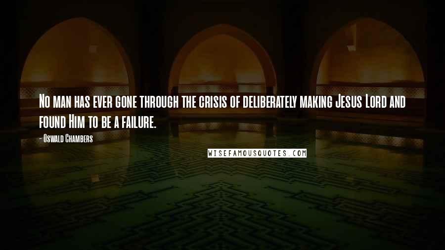 Oswald Chambers Quotes: No man has ever gone through the crisis of deliberately making Jesus Lord and found Him to be a failure.