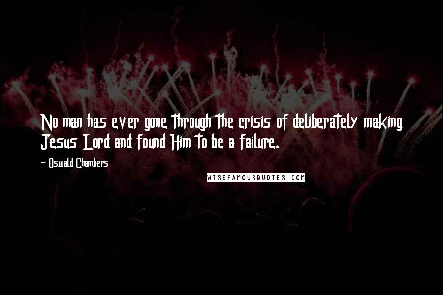 Oswald Chambers Quotes: No man has ever gone through the crisis of deliberately making Jesus Lord and found Him to be a failure.