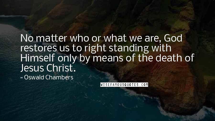 Oswald Chambers Quotes: No matter who or what we are, God restores us to right standing with Himself only by means of the death of Jesus Christ.