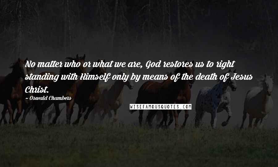 Oswald Chambers Quotes: No matter who or what we are, God restores us to right standing with Himself only by means of the death of Jesus Christ.