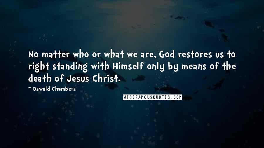 Oswald Chambers Quotes: No matter who or what we are, God restores us to right standing with Himself only by means of the death of Jesus Christ.