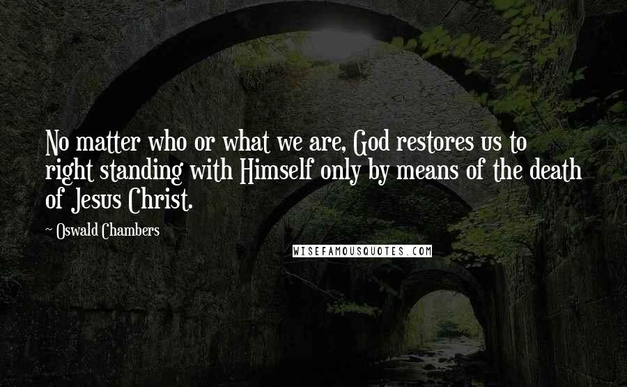 Oswald Chambers Quotes: No matter who or what we are, God restores us to right standing with Himself only by means of the death of Jesus Christ.