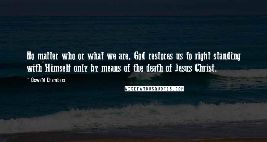 Oswald Chambers Quotes: No matter who or what we are, God restores us to right standing with Himself only by means of the death of Jesus Christ.