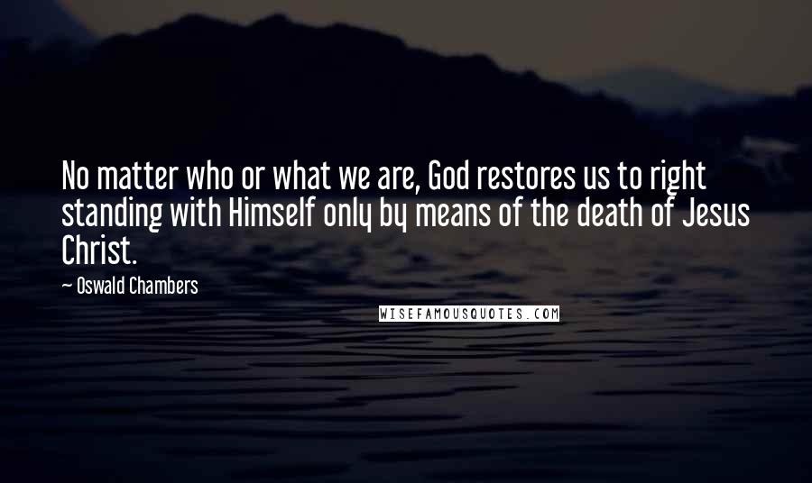 Oswald Chambers Quotes: No matter who or what we are, God restores us to right standing with Himself only by means of the death of Jesus Christ.