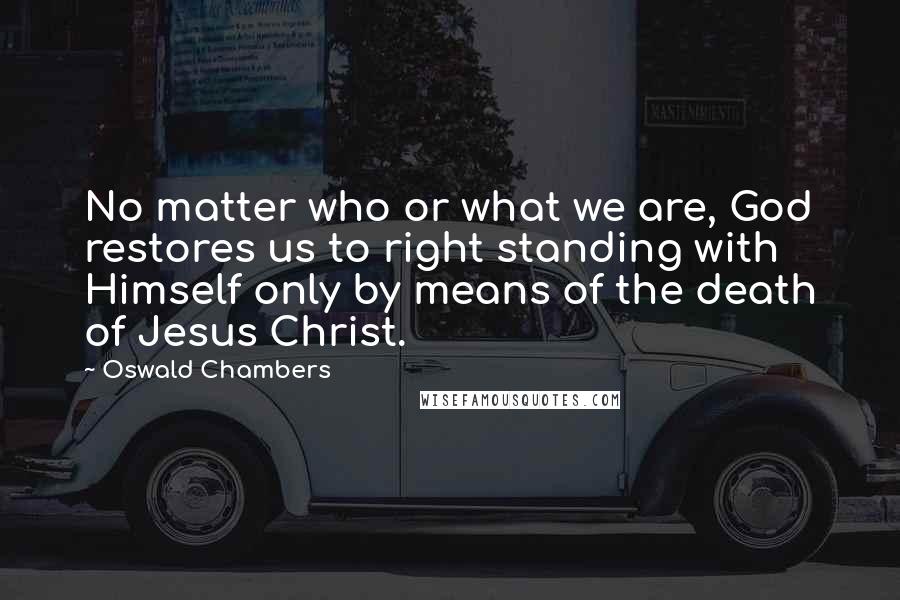 Oswald Chambers Quotes: No matter who or what we are, God restores us to right standing with Himself only by means of the death of Jesus Christ.