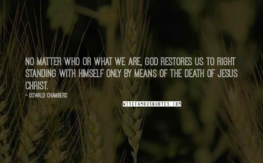 Oswald Chambers Quotes: No matter who or what we are, God restores us to right standing with Himself only by means of the death of Jesus Christ.