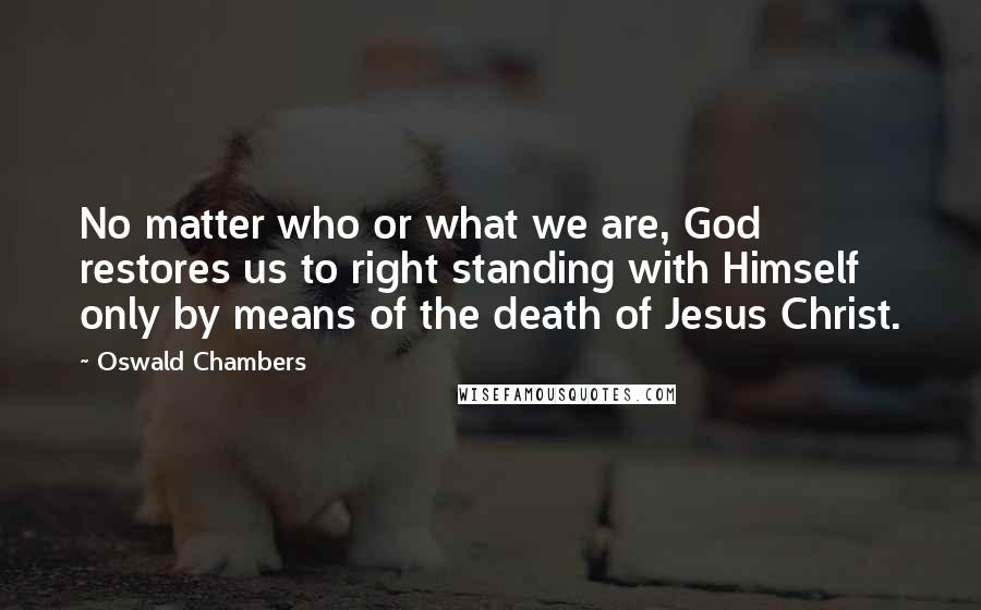 Oswald Chambers Quotes: No matter who or what we are, God restores us to right standing with Himself only by means of the death of Jesus Christ.