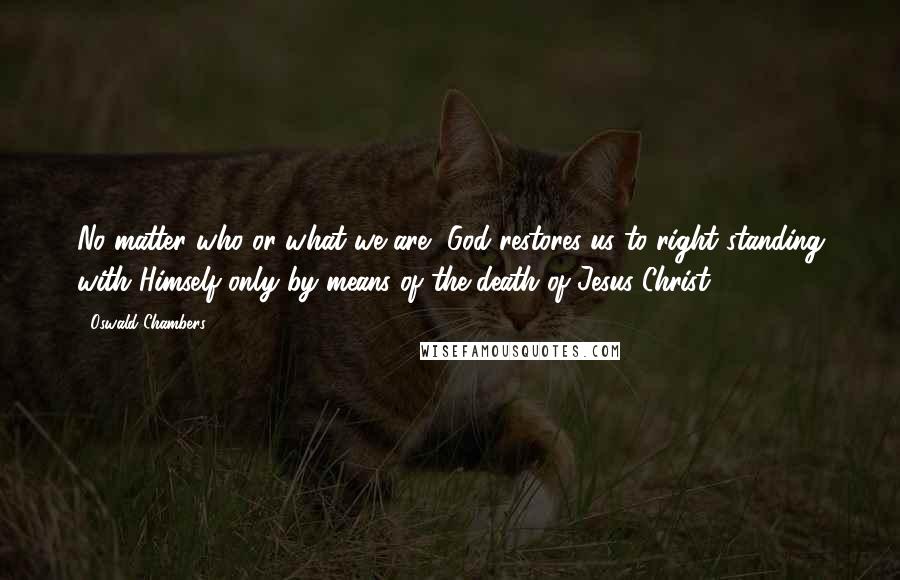 Oswald Chambers Quotes: No matter who or what we are, God restores us to right standing with Himself only by means of the death of Jesus Christ.