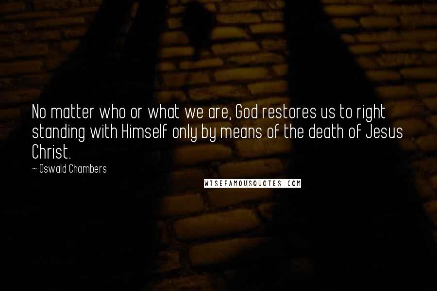 Oswald Chambers Quotes: No matter who or what we are, God restores us to right standing with Himself only by means of the death of Jesus Christ.