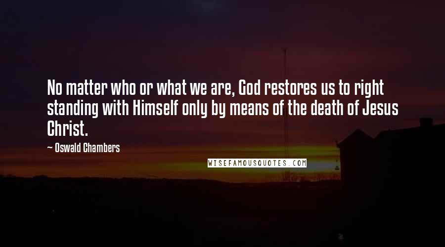 Oswald Chambers Quotes: No matter who or what we are, God restores us to right standing with Himself only by means of the death of Jesus Christ.