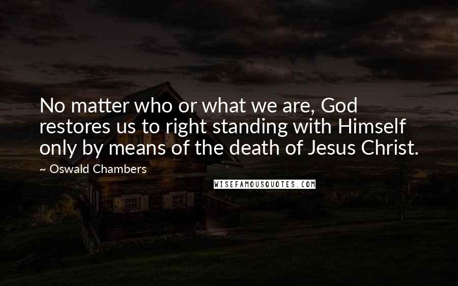 Oswald Chambers Quotes: No matter who or what we are, God restores us to right standing with Himself only by means of the death of Jesus Christ.