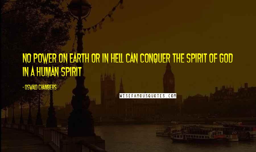 Oswald Chambers Quotes: No power on earth or in hell can conquer the Spirit of God in a human spirit