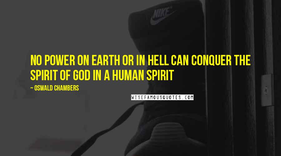 Oswald Chambers Quotes: No power on earth or in hell can conquer the Spirit of God in a human spirit