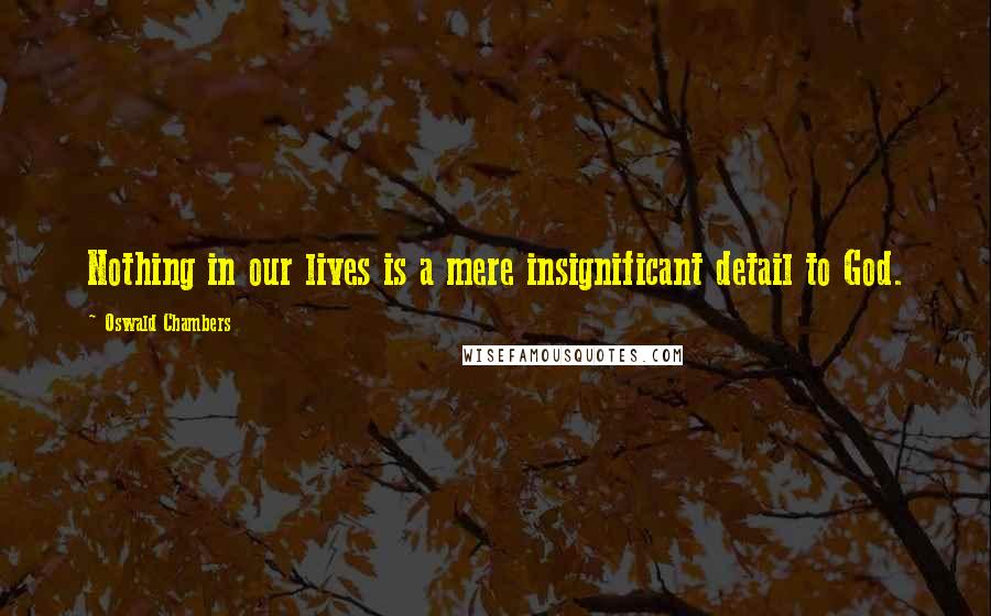 Oswald Chambers Quotes: Nothing in our lives is a mere insignificant detail to God.