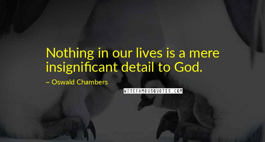 Oswald Chambers Quotes: Nothing in our lives is a mere insignificant detail to God.