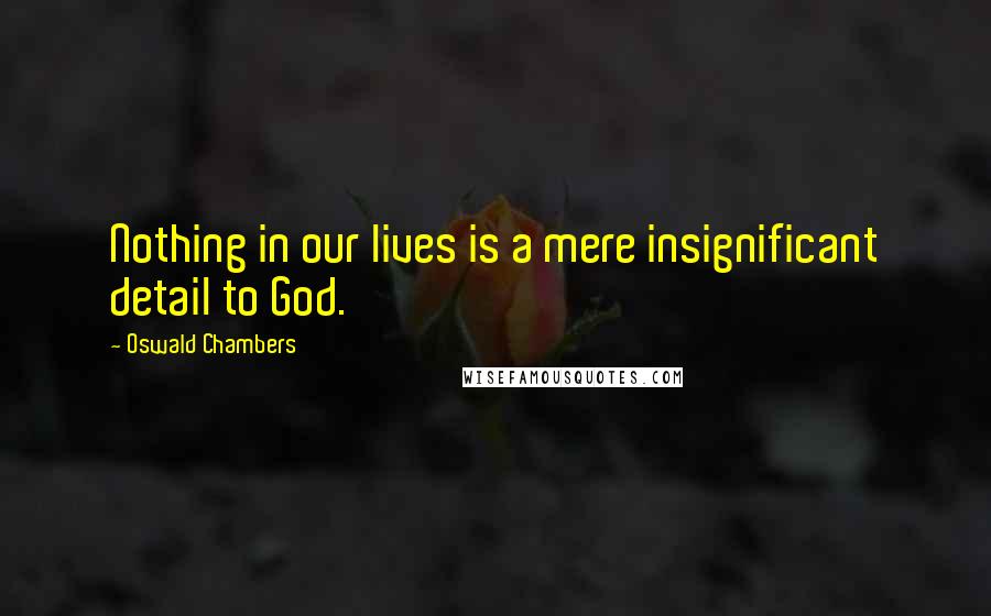 Oswald Chambers Quotes: Nothing in our lives is a mere insignificant detail to God.